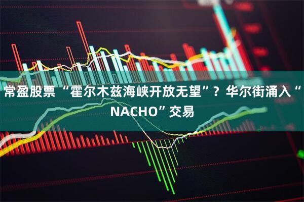 常盈股票 “霍尔木兹海峡开放无望”？华尔街涌入“NACHO”交易