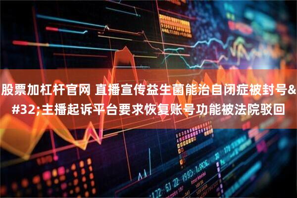 股票加杠杆官网 直播宣传益生菌能治自闭症被封号 主播起诉平台要求恢复账号功能被法院驳回