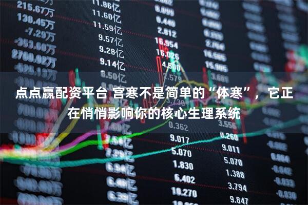 点点赢配资平台 宫寒不是简单的“体寒”，它正在悄悄影响你的核心生理系统